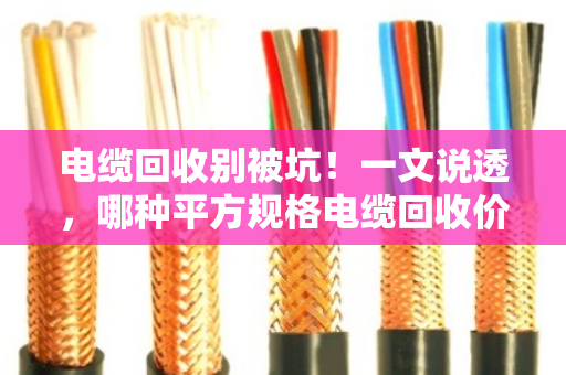 电缆回收别被坑！一文说透，哪种平方规格电缆回收价格最高？
