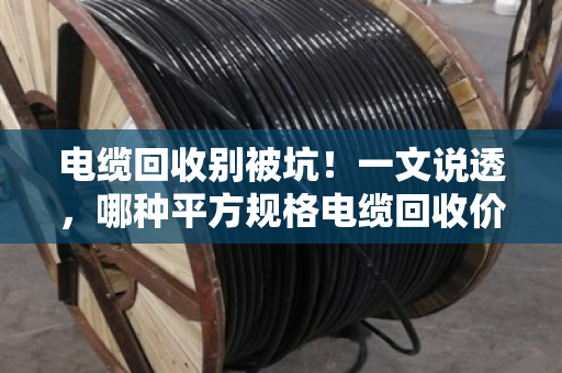 电缆回收别被坑！一文说透，哪种平方规格电缆回收价格最高？