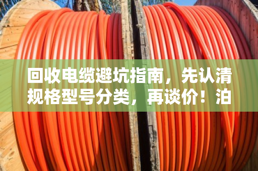 回收电缆避坑指南，先认清规格型号分类，再谈价！泊祎回收老手教你少走弯路
