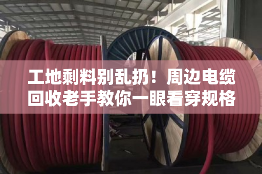 工地剩料别乱扔！周边电缆回收老手教你一眼看穿规格型号，多卖好几千
