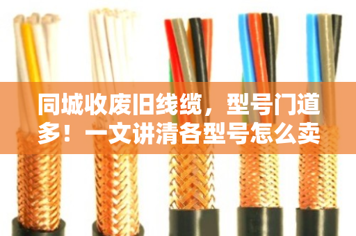 同城收废旧线缆,型号门道多!一文讲清各型号怎么卖,避坑指南来了 同城收废旧线缆,型号门道多!一文讲清各型号怎么卖,避坑指南来了