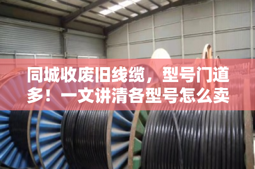 同城收废旧线缆,型号门道多!一文讲清各型号怎么卖,避坑指南来了 同城收废旧线缆,型号门道多!一文讲清各型号怎么卖,避坑指南来了
