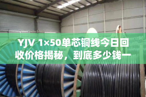YJV 1×50单芯铜线今日回收价格揭秘,到底多少钱一米? YJV 1×50单芯铜线今日回收价格揭秘,到底多少钱一米?