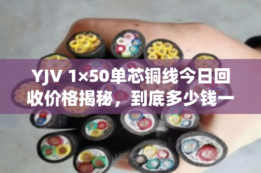 YJV 1×50单芯铜线今日回收价格揭秘,到底多少钱一米? YJV 1×50单芯铜线今日回收价格揭秘,到底多少钱一米?