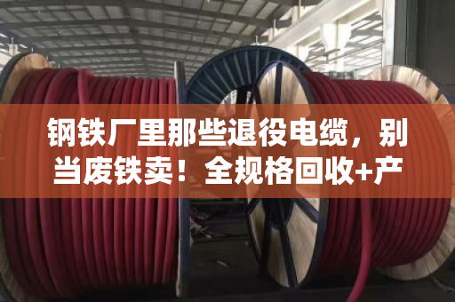 钢铁厂里那些退役电缆，别当废铁卖！全规格回收+产线改造，这笔账得这么算