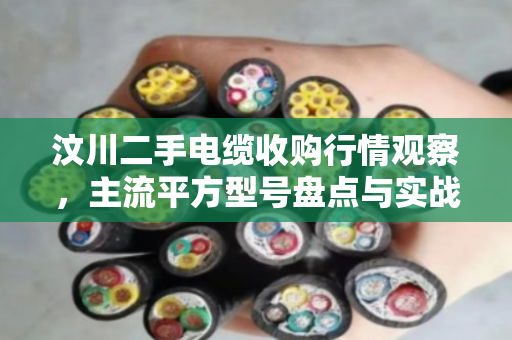 汶川二手电缆收购行情观察，主流平方型号盘点与实战回收指南