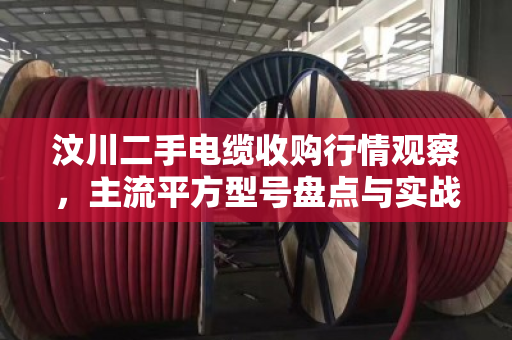 汶川二手电缆收购行情观察，主流平方型号盘点与实战回收指南
