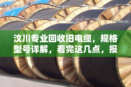 汶川专业回收旧电缆，规格型号详解，看完这几点，报废线缆也能卖个好价钱