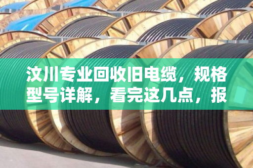 汶川专业回收旧电缆，规格型号详解，看完这几点，报废线缆也能卖个好价钱
