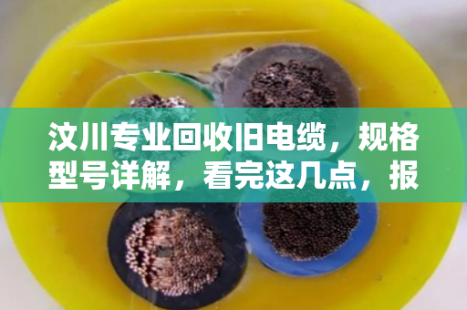 汶川专业回收旧电缆，规格型号详解，看完这几点，报废线缆也能卖个好价钱