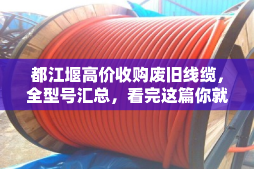都江堰高价收购废旧线缆，全型号汇总，看完这篇你就知道怎么卖最划算