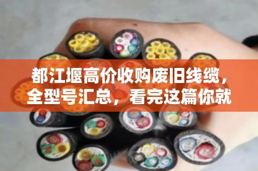 都江堰高价收购废旧线缆，全型号汇总，看完这篇你就知道怎么卖最划算