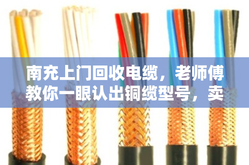 南充上门回收电缆，老师傅教你一眼认出铜缆型号，卖得明白不踩坑