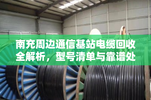 南充周边通信基站电缆回收全解析，型号清单与靠谱处置指南