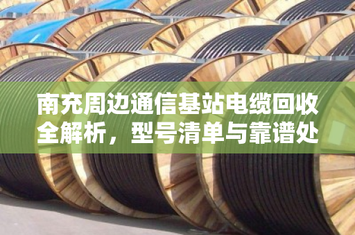 南充周边通信基站电缆回收全解析，型号清单与靠谱处置指南