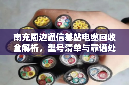南充周边通信基站电缆回收全解析，型号清单与靠谱处置指南