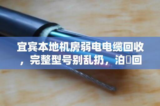 宜宾本地机房弱电电缆回收，完整型号别乱扔，泊祎回收帮你理清门道