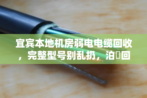 宜宾本地机房弱电电缆回收，完整型号别乱扔，泊祎回收帮你理清门道