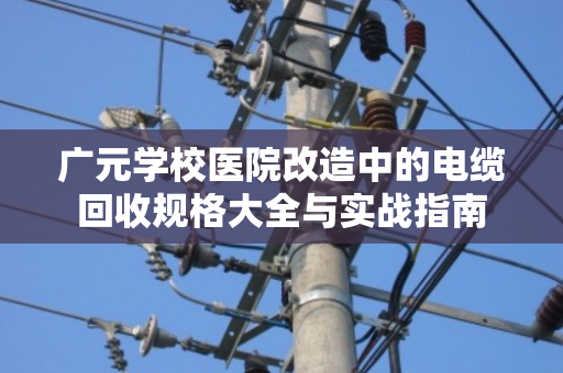 广元学校医院改造中的电缆回收规格大全与实战指南