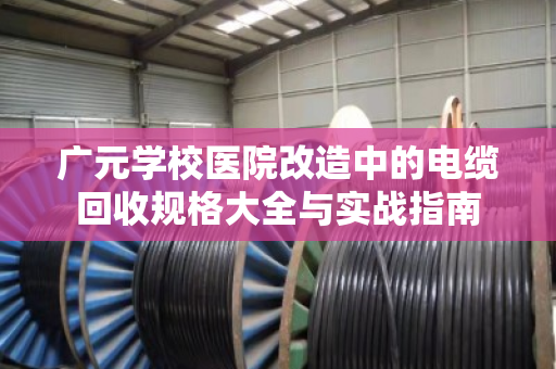 广元学校医院改造中的电缆回收规格大全与实战指南