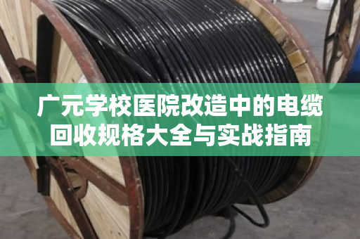 广元学校医院改造中的电缆回收规格大全与实战指南