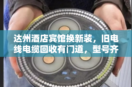 达州酒店宾馆换新装，旧电线电缆回收有门道，型号齐全才靠谱