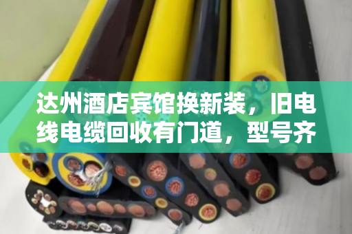 达州酒店宾馆换新装，旧电线电缆回收有门道，型号齐全才靠谱