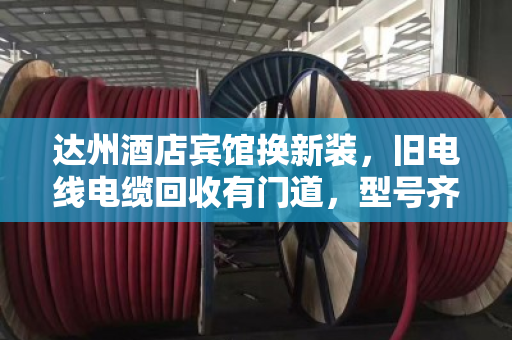 达州酒店宾馆换新装，旧电线电缆回收有门道，型号齐全才靠谱