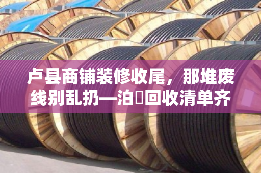 卢县商铺装修收尾，那堆废线别乱扔—泊祎回收清单齐全，上门结账快