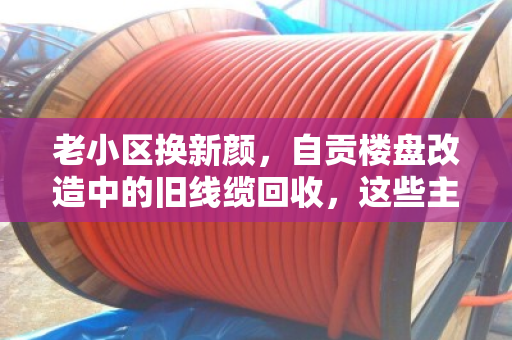 老小区换新颜，自贡楼盘改造中的旧线缆回收，这些主流型号别扔错！