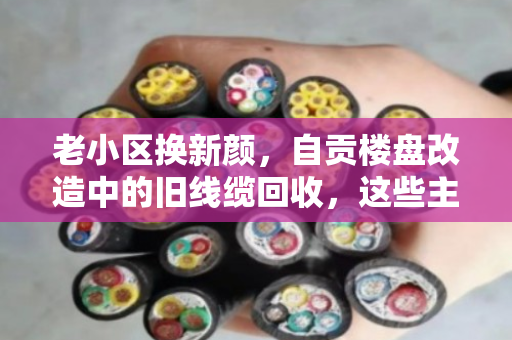 老小区换新颜，自贡楼盘改造中的旧线缆回收，这些主流型号别扔错！
