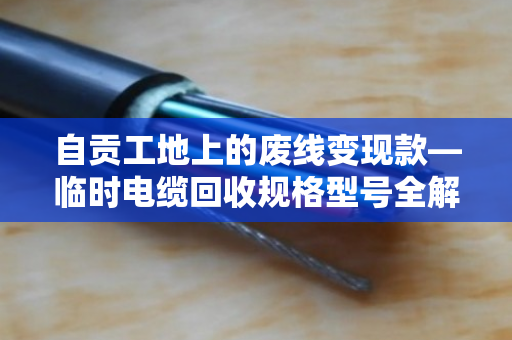 自贡工地上的废线变现款—临时电缆回收规格型号全解析