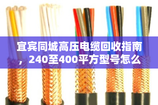 宜宾同城高压电缆回收指南，240至400平方型号怎么选、怎么卖更划算？