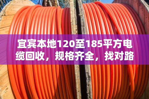 宜宾本地120至185平方电缆回收，规格齐全，找对路子省心又划算