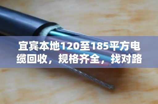 宜宾本地120至185平方电缆回收，规格齐全，找对路子省心又划算