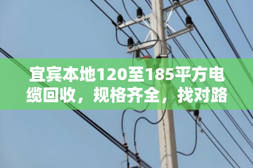 宜宾本地120至185平方电缆回收，规格齐全，找对路子省心又划算