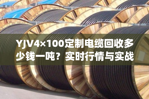 YJV4×100定制电缆回收多少钱一吨？实时行情与实战案例分享