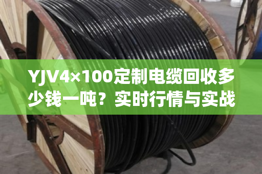 YJV4×100定制电缆回收多少钱一吨？实时行情与实战案例分享