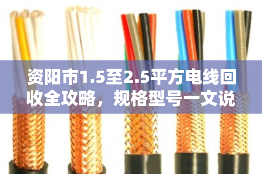 资阳市1.5至2.5平方电线回收全攻略,规格型号一文说透,卖线别再做冤大头 资阳市1.5至2.5平方电线回收全攻略,规格型号一文说透,卖线别再做冤大头