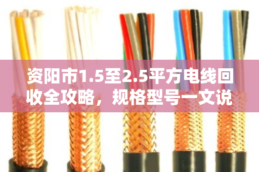 资阳市1.5至2.5平方电线回收全攻略,规格型号一文说透,卖线别再做冤大头 资阳市1.5至2.5平方电线回收全攻略,规格型号一文说透,卖线别再做冤大头