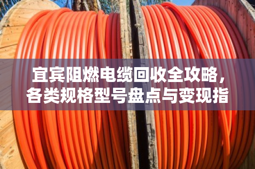 宜宾阻燃电缆回收全攻略，各类规格型号盘点与变现指南