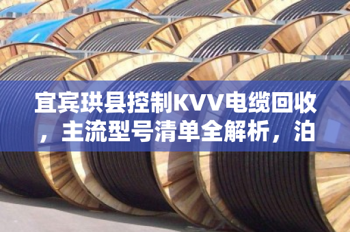 宜宾珙县控制KVV电缆回收，主流型号清单全解析，泊祎回收教你避坑变现