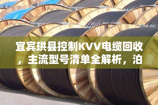 宜宾珙县控制KVV电缆回收，主流型号清单全解析，泊祎回收教你避坑变现