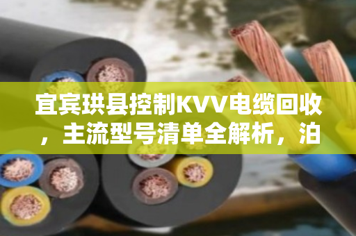 宜宾珙县控制KVV电缆回收，主流型号清单全解析，泊祎回收教你避坑变现