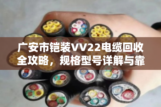 广安市铠装VV22电缆回收全攻略，规格型号详解与靠谱渠道指南