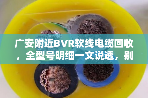 广安附近BVR软线电缆回收,全型号明细一文说透,别让旧线成了废铁价 广安附近BVR软线电缆回收,全型号明细一文说透,别让旧线成了废铁价