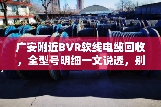 广安附近BVR软线电缆回收,全型号明细一文说透,别让旧线成了废铁价 广安附近BVR软线电缆回收,全型号明细一文说透,别让旧线成了废铁价