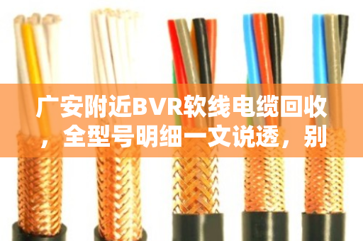 广安附近BVR软线电缆回收，全型号明细一文说透，别让旧线成了废铁价