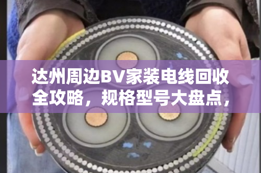 达州周边BV家装电线回收全攻略,规格型号大盘点,别再当废铜乱卖! 达州周边BV家装电线回收全攻略,规格型号大盘点,别再当废铜乱卖!