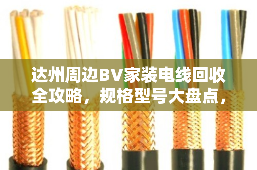 达州周边BV家装电线回收全攻略，规格型号大盘点，别再当废铜乱卖！